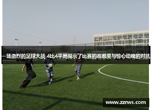 一场激烈的足球大战 4比4平局揭示了比赛的高难度与惊心动魄的对抗